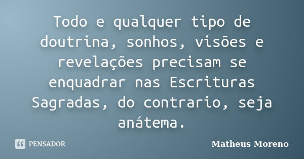 Todo e qualquer tipo de doutrina, sonhos, visões e revelações precisam se enquadrar nas Escrituras Sagradas, do contrario, seja anátema.... Frase de Matheus Moreno.