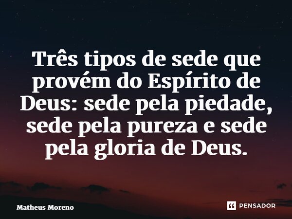 ⁠Três tipos de sede que provém do Espírito de Deus: sede pela piedade, sede pela pureza e sede pela gloria de Deus.... Frase de Matheus Moreno.
