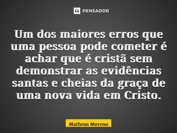⁠Um dos maiores erros que uma pessoa pode cometer é achar que é cristã sem demonstrar as evidências santas e cheias da graça de uma nova vida em Cristo.... Frase de Matheus Moreno.