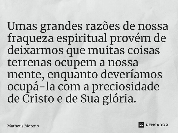 ⁠Umas grandes razões de nossa fraqueza espiritual provém de deixarmos que muitas coisas terrenas ocupem a nossa mente, enquanto deveríamos ocupá-la com a precio... Frase de Matheus Moreno.