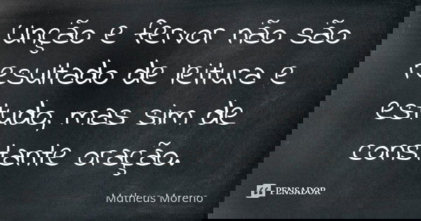 Unção e fervor não são resultado de leitura e estudo, mas sim de constante oração.... Frase de Matheus Moreno.