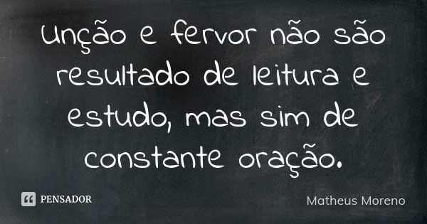 Unção e fervor não são resultado de leitura e estudo, mas sim de constante oração.... Frase de Matheus Moreno.