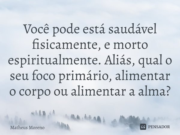 ⁠Você pode está saudável fisicamente, e morto espiritualmente. Aliás, qual o seu foco primário, alimentar o corpo ou alimentar a alma?... Frase de Matheus Moreno.