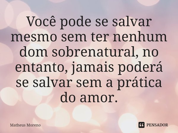 ⁠Você pode se salvar mesmo sem ter nenhum dom sobrenatural, no entanto, jamais poderá se salvar sem a prática do amor.... Frase de Matheus Moreno.