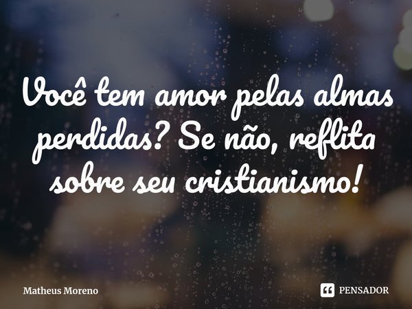 Você tem amor pelas almas perdidas? Se não, reflita sobre seu cristianismo!... Frase de Matheus Moreno.