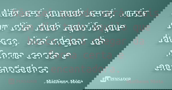 Não sei quando será, mais um dia tudo aquilo que busco, irá chegar da forma certa e encantadora.... Frase de Matheus Mota.