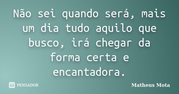 Não sei quando será, mais um dia tudo aquilo que busco, irá chegar da forma certa e encantadora.... Frase de Matheus Mota.