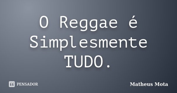 O Reggae é Simplesmente TUDO.... Frase de Matheus Mota.
