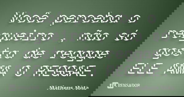 Você perceba o regueiro , não só gosta de reggae ELE AMA O REGGAE.... Frase de Matheus Mota.