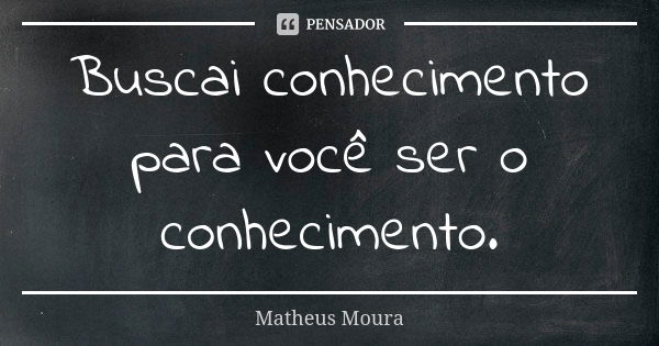 Buscai conhecimento para você ser o conhecimento.... Frase de Matheus Moura.