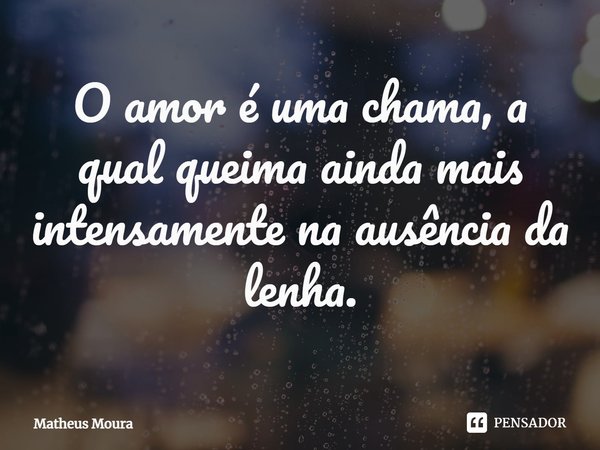 ⁠O amor é uma chama, a qual queima ainda mais intensamente na ausência da lenha.... Frase de Matheus Moura.