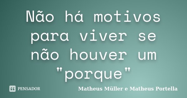 Não há motivos para viver se não houver um "porque"... Frase de Matheus Müller e Matheus Portella.