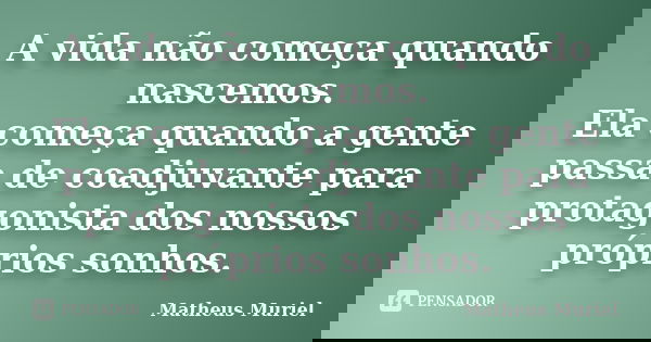 A vida não começa quando nascemos. Ela começa quando a gente passa de coadjuvante para protagonista dos nossos próprios sonhos.... Frase de Matheus Muriel.