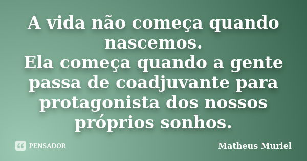 A vida não começa quando nascemos. Ela começa quando a gente passa de coadjuvante para protagonista dos nossos próprios sonhos.... Frase de Matheus Muriel.