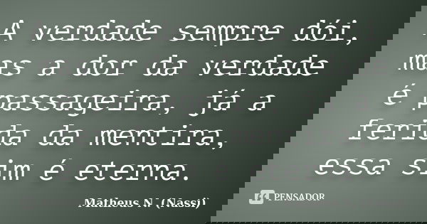 A verdade sempre dói, mas a dor da verdade é passageira, já a ferida da mentira, essa sim é eterna.... Frase de Matheus N. (Nassi).