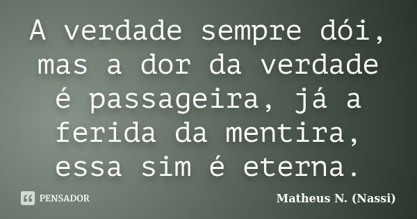 A verdade sempre dói, mas a dor da verdade é passageira, já a ferida da mentira, essa sim é eterna.... Frase de Matheus N. (Nassi).