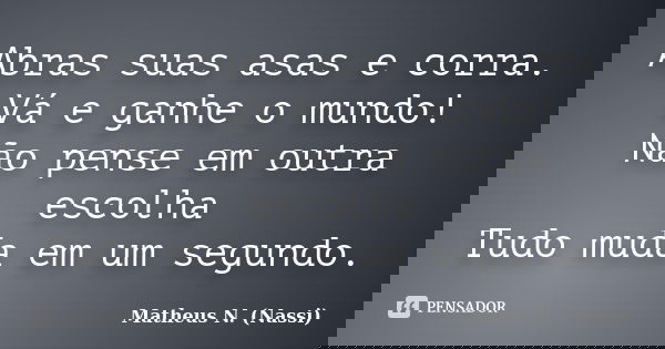 Abras suas asas e corra. Vá e ganhe o mundo! Não pense em outra escolha Tudo muda em um segundo.... Frase de Matheus N. (Nassi).