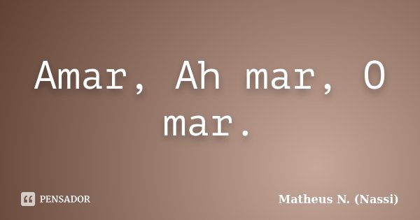 Amar, Ah mar, O mar.... Frase de Matheus N. (Nassi).
