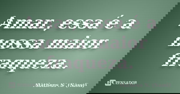 Amar, essa é a nossa maior fraqueza.... Frase de Matheus N. (Nassi).