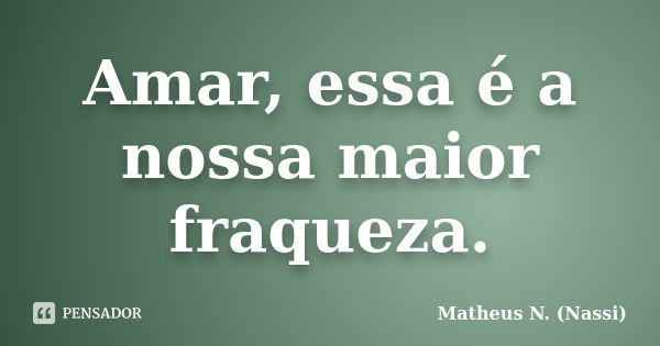 Amar, essa é a nossa maior fraqueza.... Frase de Matheus N. (Nassi).