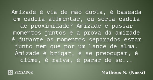 Amizade é via de mão dupla, é baseada em cadeia alimentar, ou seria cadeia de proximidade? Amizade é passar momentos juntos e a prova da amizade é durante os mo... Frase de Matheus N. (Nassi).