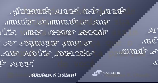 Aprenda,você não pode mudar o mundo a sua volta, mas mesmo assim não se esqueça que o mundo a sua volta precisa de você.... Frase de Matheus N. (Nassi).