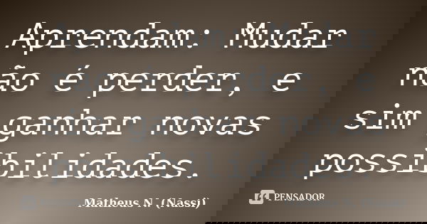 Aprendam: Mudar não é perder, e sim ganhar novas possibilidades.... Frase de Matheus N. (Nassi).