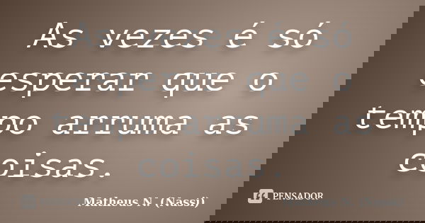 As vezes é só esperar que o tempo arruma as coisas.... Frase de Matheus N. (Nassi).
