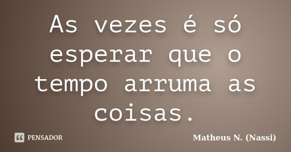 As vezes é só esperar que o tempo arruma as coisas.... Frase de Matheus N. (Nassi).