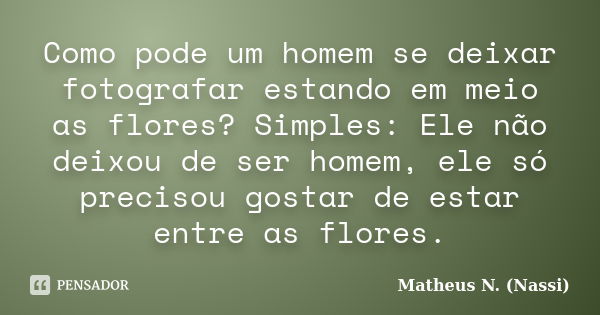 Como pode um homem se deixar fotografar estando em meio as flores? Simples: Ele não deixou de ser homem, ele só precisou gostar de estar entre as flores.... Frase de Matheus N. (Nassi).