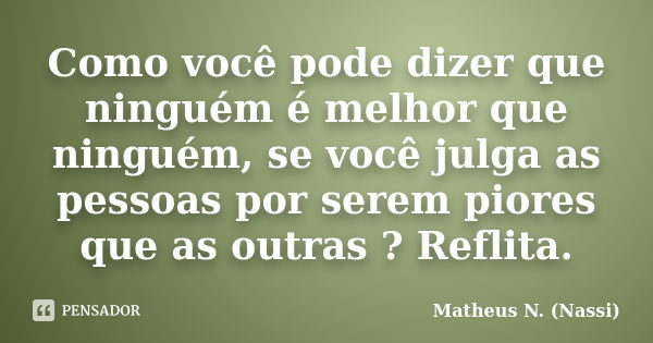 Como você pode dizer que ninguém é melhor que ninguém, se você julga as pessoas por serem piores que as outras ? Reflita.... Frase de Matheus N. (Nassi).