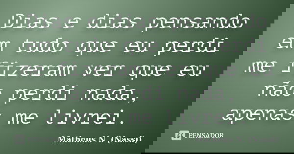 Dias e dias pensando em tudo que eu perdi me fizeram ver que eu não perdi nada, apenas me livrei.... Frase de Matheus N. (Nassi).