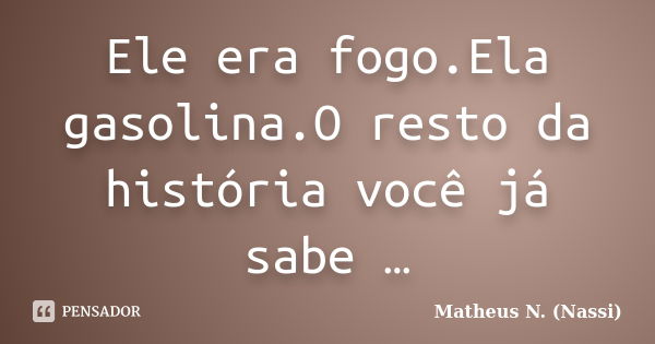 Ele era fogo.Ela gasolina.O resto da história você já sabe …... Frase de Matheus N. (Nassi).