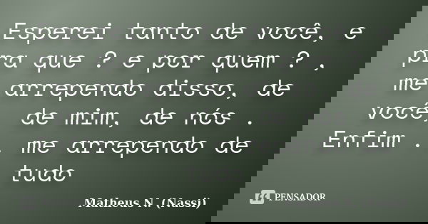 Esperei tanto de você, e pra que ? e por quem ? , me arrependo disso, de você, de mim, de nós . Enfim .. me arrependo de tudo... Frase de Matheus N. (Nassi).