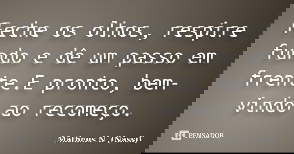 Feche os olhos, respire fundo e dê um passo em frente.E pronto, bem-vindo ao recomeço.... Frase de Matheus N. (Nassi).
