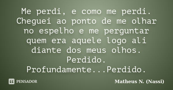 Me perdi, e como me perdi. Cheguei ao ponto de me olhar no espelho e me perguntar quem era aquele logo ali diante dos meus olhos. Perdido. Profundamente...Perdi... Frase de Matheus N. (Nassi).