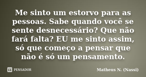 Me sinto um estorvo para as pessoas. Sabe quando você se sente desnecessário? Que não fará falta? EU me sinto assim, só que começo a pensar que não é só um pens... Frase de Matheus N. (Nassi).