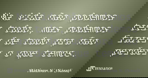 Na vida não podemos ter tudo, mas podemos fazer de tudo pra não perder o que temos.... Frase de Matheus N. (Nassi).