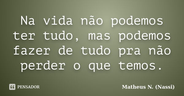 Na vida não podemos ter tudo, mas podemos fazer de tudo pra não perder o que temos.... Frase de Matheus N. (Nassi).