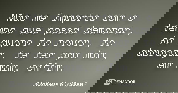 Não me importo com o tempo que possa demorar, só quero te rever, te abraçar, te ter pra mim, em mim, enfim.... Frase de Matheus N. (Nassi).