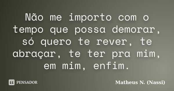 Não me importo com o tempo que possa demorar, só quero te rever, te abraçar, te ter pra mim, em mim, enfim.... Frase de Matheus N. (Nassi).