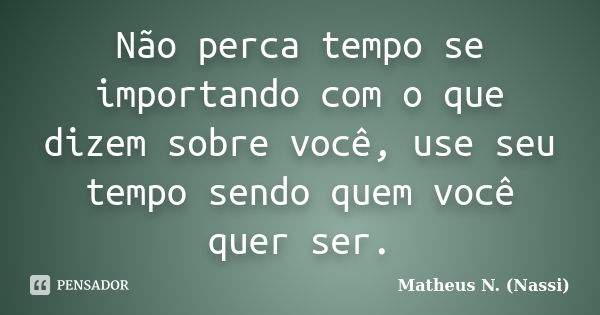 Não perca tempo se importando com o que dizem sobre você, use seu tempo sendo quem você quer ser.... Frase de Matheus N. (Nassi).