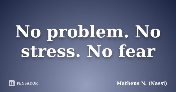 No problem. No stress. No fear... Frase de Matheus N. (Nassi).