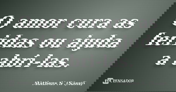 O amor cura as feridas ou ajuda a abri-las.... Frase de Matheus N. (Nassi).