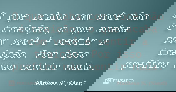 O que acaba com você não é traição, o que acaba com você é sentir a traição. Por isso prefiro não sentir nada.... Frase de Matheus N. (Nassi).