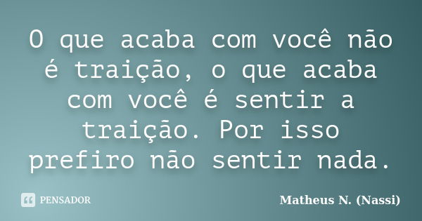 O que acaba com você não é traição, o que acaba com você é sentir a traição. Por isso prefiro não sentir nada.... Frase de Matheus N. (Nassi).