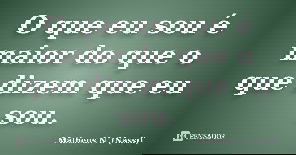 O que eu sou é maior do que o que dizem que eu sou.... Frase de Matheus N. (Nassi).