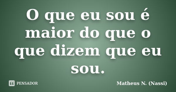 O que eu sou é maior do que o que dizem que eu sou.... Frase de Matheus N. (Nassi).