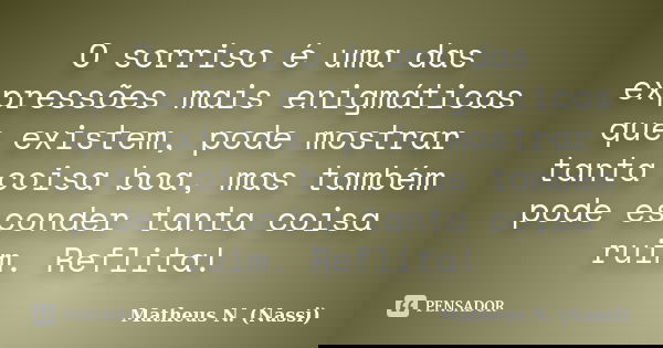 O sorriso é uma das expressões mais enigmáticas que existem, pode mostrar tanta coisa boa, mas também pode esconder tanta coisa ruim. Reflita!... Frase de Matheus N. (Nassi).