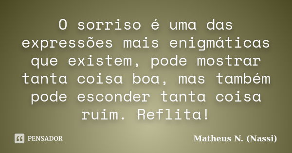 O sorriso é uma das expressões mais enigmáticas que existem, pode mostrar tanta coisa boa, mas também pode esconder tanta coisa ruim. Reflita!... Frase de Matheus N. (Nassi).